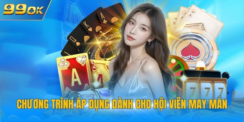Khuyến Mãi Casino - Hệ Sinh Thái Ưu Đãi 99OK Tiềm Năng 4 Chương trình áp dụng dành cho hội viên may mắn